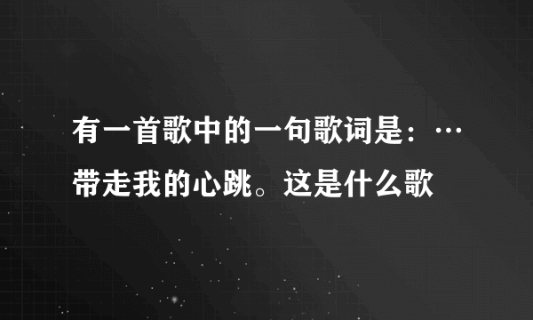 有一首歌中的一句歌词是：…带走我的心跳。这是什么歌