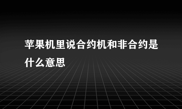 苹果机里说合约机和非合约是什么意思