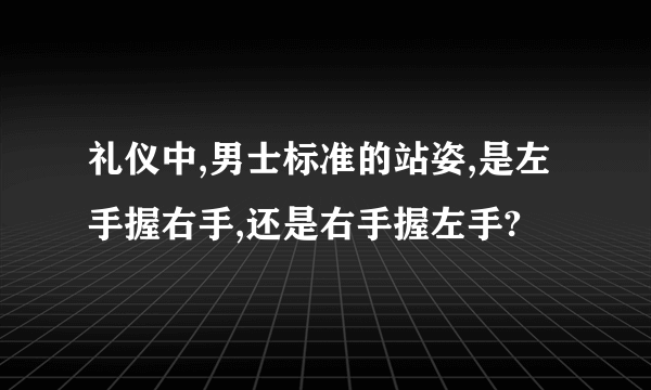 礼仪中,男士标准的站姿,是左手握右手,还是右手握左手?