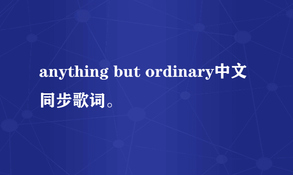 anything but ordinary中文同步歌词。