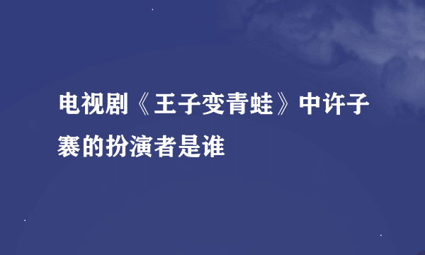 电视剧《王子变青蛙》中许子褰的扮演者是谁