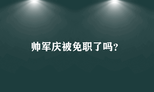 帅军庆被免职了吗？