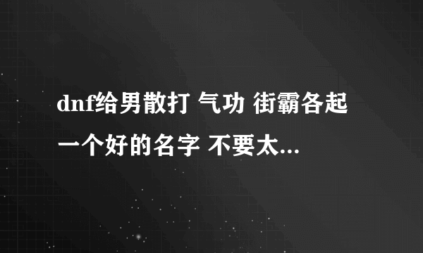 dnf给男散打 气功 街霸各起一个好的名字 不要太多符号 不好看 最好霸气 有内涵点的