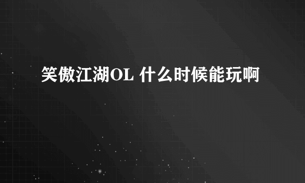 笑傲江湖OL 什么时候能玩啊