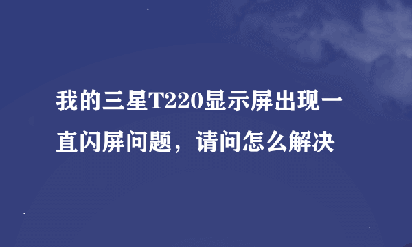 我的三星T220显示屏出现一直闪屏问题，请问怎么解决