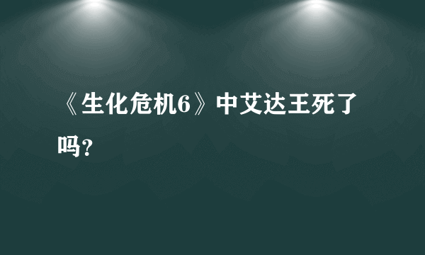 《生化危机6》中艾达王死了吗？