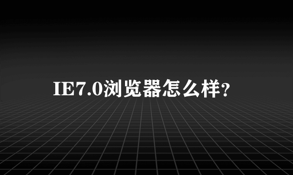 IE7.0浏览器怎么样？