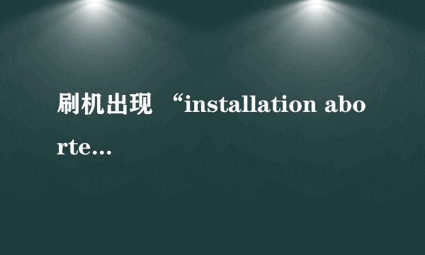 刷机出现 “installation aborted”是怎么回事