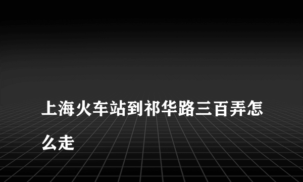 
上海火车站到祁华路三百弄怎么走

