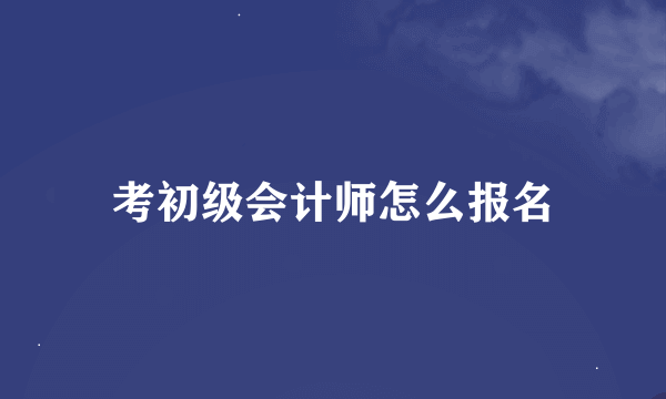 考初级会计师怎么报名