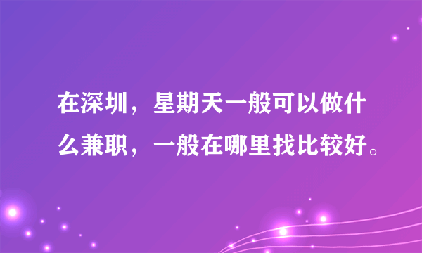 在深圳，星期天一般可以做什么兼职，一般在哪里找比较好。