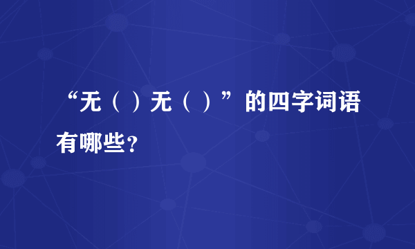 “无（）无（）”的四字词语有哪些？