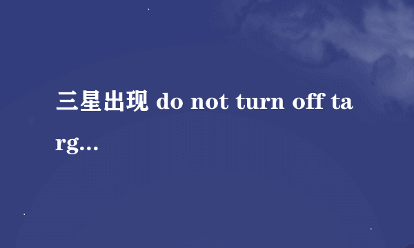 三星出现 do not turn off target 怎么回事