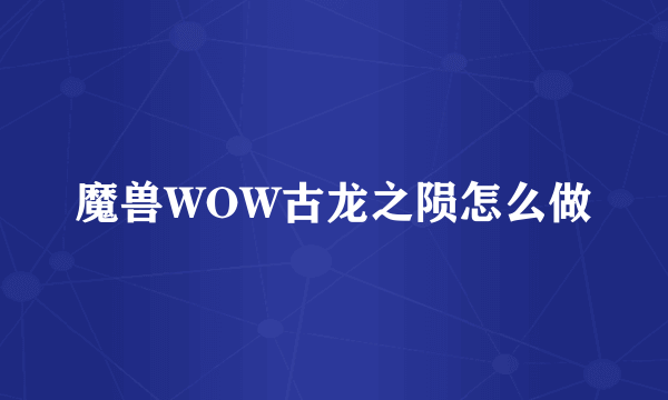 魔兽WOW古龙之陨怎么做