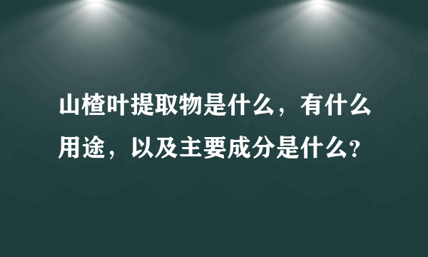 山楂叶提取物是什么，有什么用途，以及主要成分是什么？