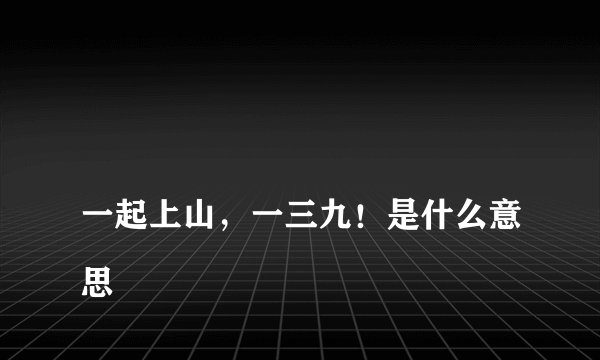 
一起上山，一三九！是什么意思

