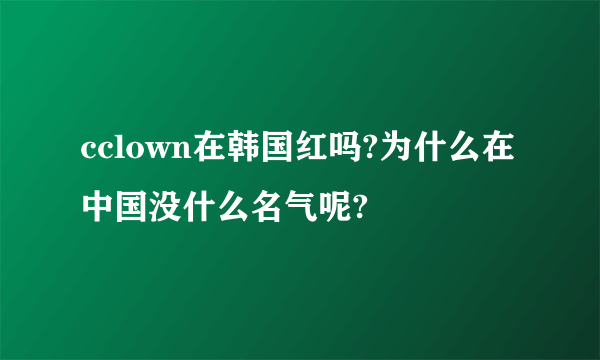 cclown在韩国红吗?为什么在中国没什么名气呢?