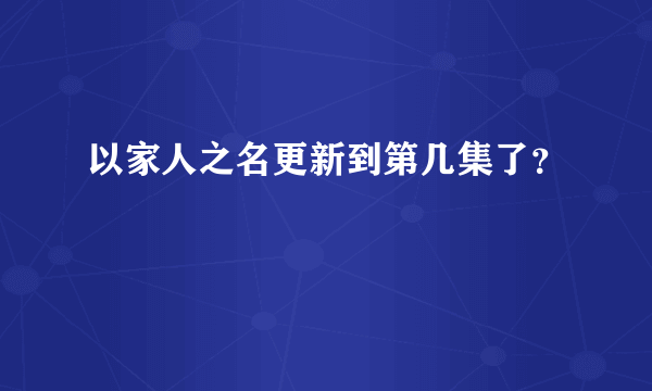 以家人之名更新到第几集了？