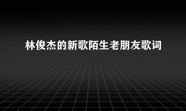 林俊杰的新歌陌生老朋友歌词