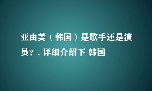 亚由美（韩国）是歌手还是演员？. 详细介绍下 韩国