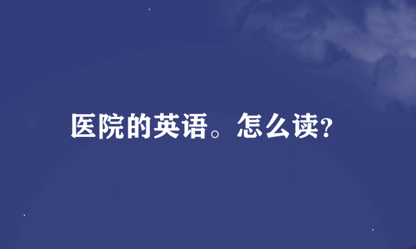 医院的英语。怎么读？