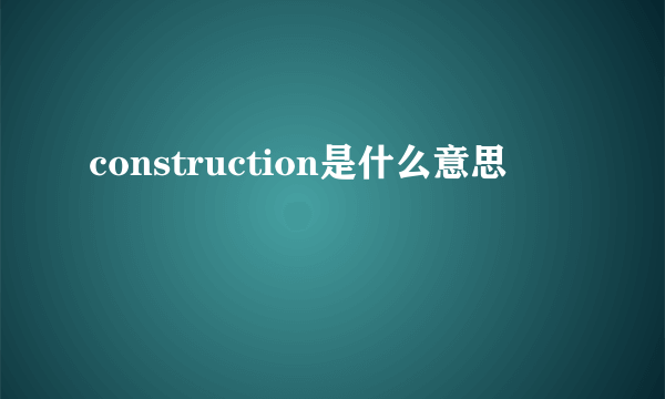 construction是什么意思