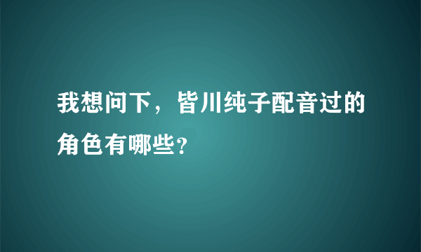 我想问下，皆川纯子配音过的角色有哪些？