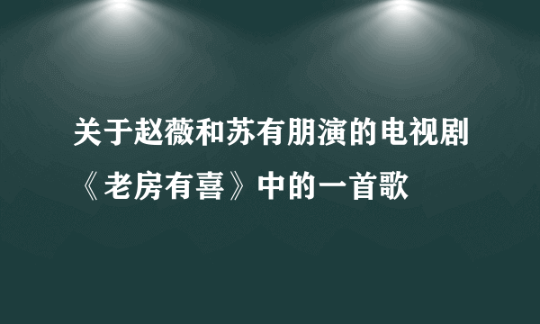 关于赵薇和苏有朋演的电视剧《老房有喜》中的一首歌