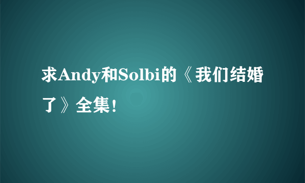 求Andy和Solbi的《我们结婚了》全集！