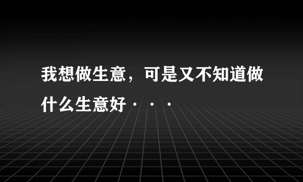 我想做生意，可是又不知道做什么生意好···