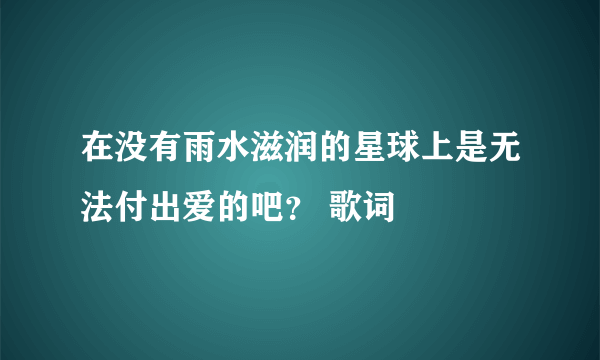 在没有雨水滋润的星球上是无法付出爱的吧？ 歌词