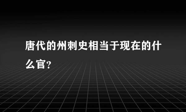 唐代的州刺史相当于现在的什么官？