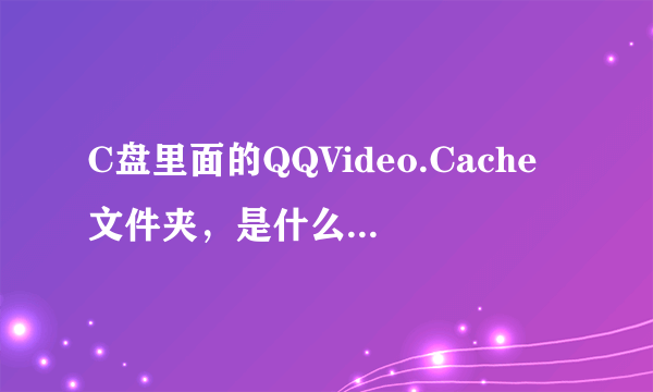 C盘里面的QQVideo.Cache文件夹，是什么文件啊，可以删除吗？