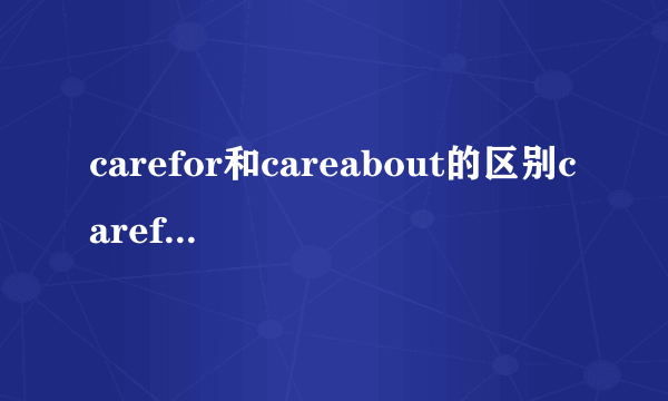 carefor和careabout的区别carefor和careabout的区别是什么