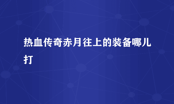 热血传奇赤月往上的装备哪儿打