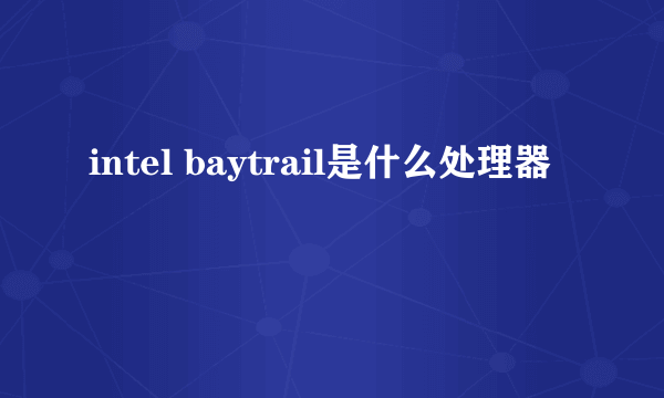 intel baytrail是什么处理器