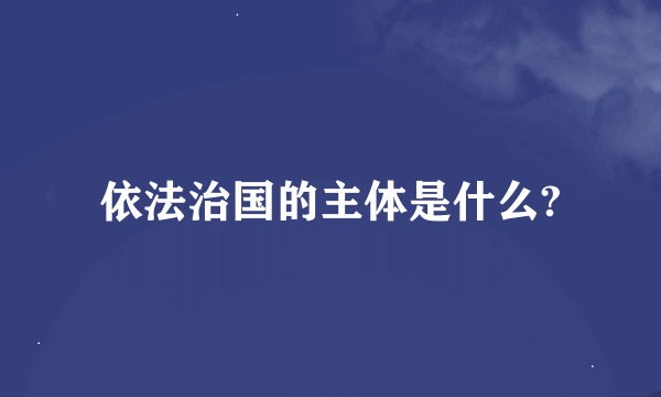 依法治国的主体是什么?