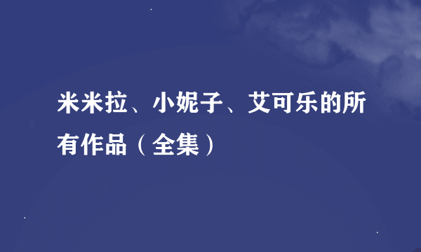 米米拉、小妮子、艾可乐的所有作品（全集）