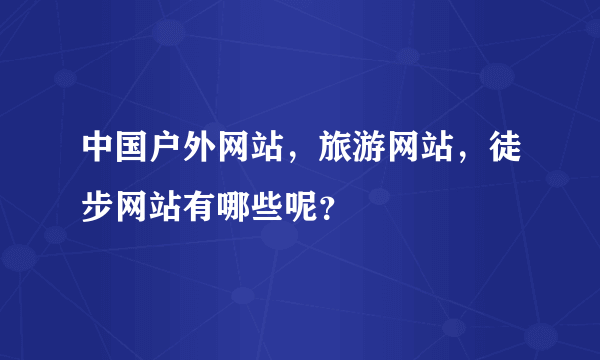 中国户外网站，旅游网站，徒步网站有哪些呢？