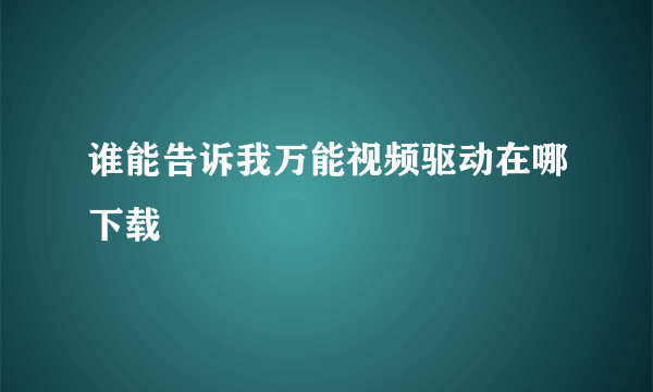 谁能告诉我万能视频驱动在哪下载