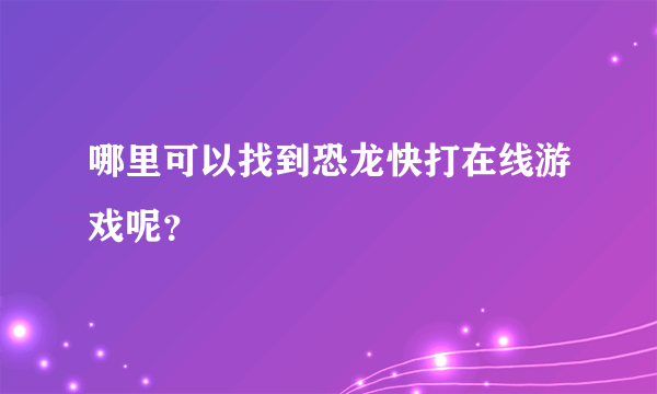 哪里可以找到恐龙快打在线游戏呢？