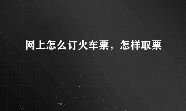 网上怎么订火车票，怎样取票