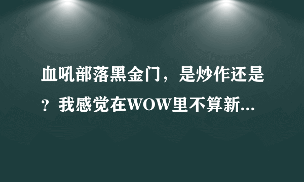 血吼部落黑金门，是炒作还是？我感觉在WOW里不算新鲜事吧，有幕后推手？可能是这次被推到了浪尖，YY34829