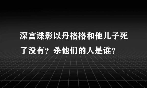 深宫谍影以丹格格和他儿子死了没有？杀他们的人是谁？