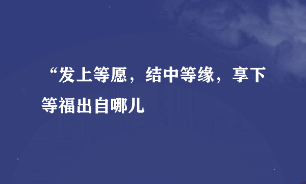 “发上等愿，结中等缘，享下等福出自哪儿