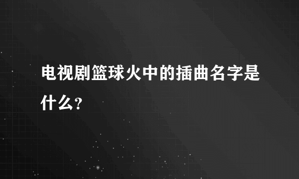 电视剧篮球火中的插曲名字是什么？