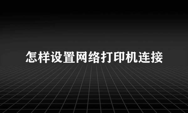 怎样设置网络打印机连接