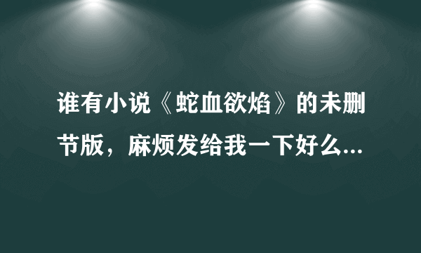 谁有小说《蛇血欲焰》的未删节版，麻烦发给我一下好么，邮箱1528056158，跪求啊！