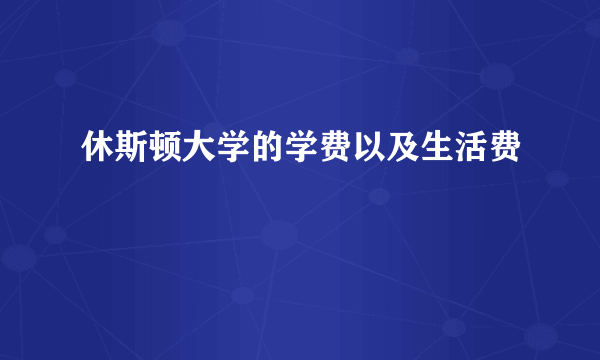 休斯顿大学的学费以及生活费