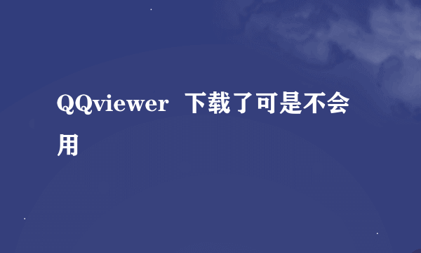 QQviewer  下载了可是不会用